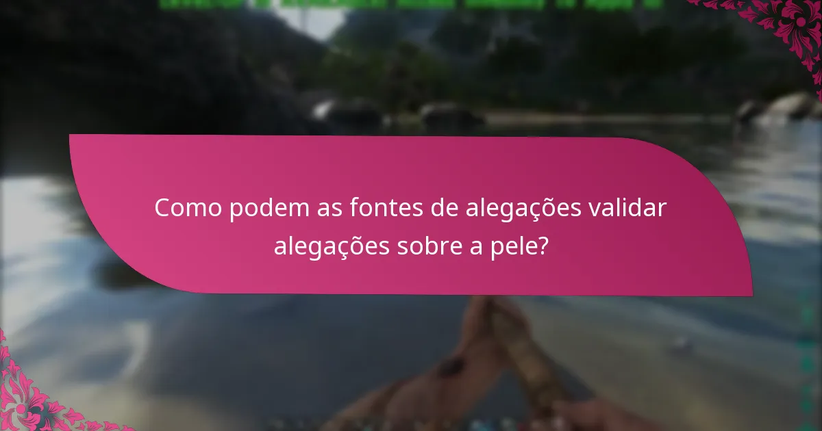 Como podem as fontes de alegações validar alegações sobre a pele?