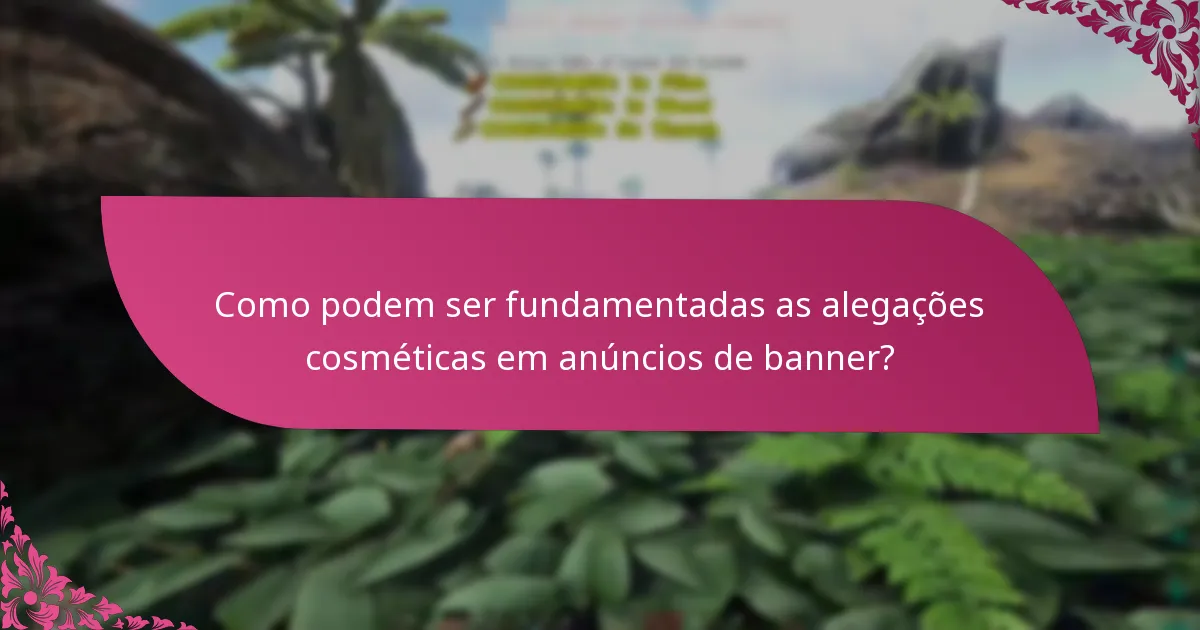 Como podem ser fundamentadas as alegações cosméticas em anúncios de banner?