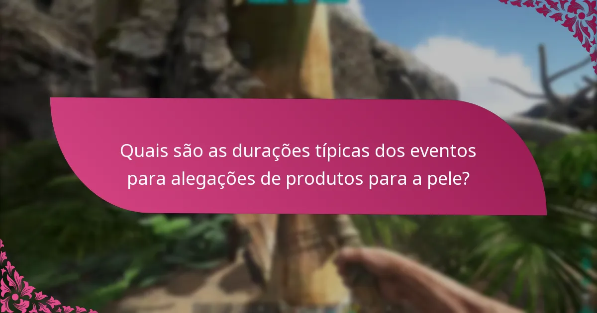 Quais são as durações típicas dos eventos para alegações de produtos para a pele?